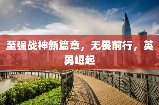 至强战神新篇章，无畏前行，英勇崛起