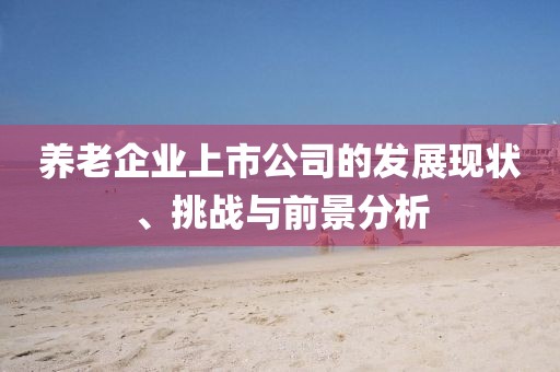 养老企业上市公司的发展现状、挑战与前景分析