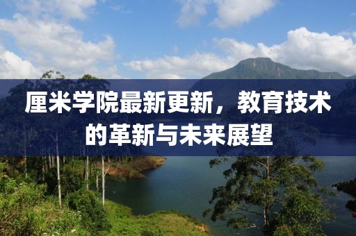 厘米学院最新更新，教育技术的革新与未来展望