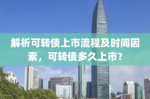 解析可转债上市流程及时间因素，可转债多久上市？