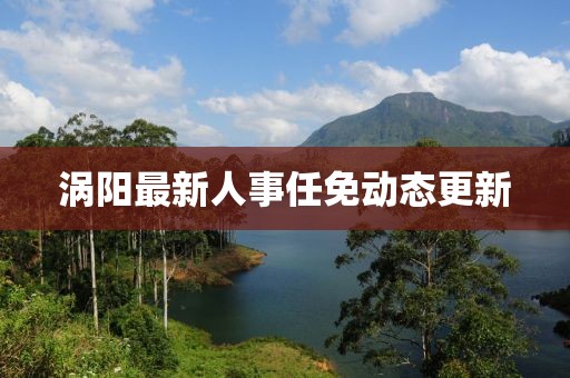 涡阳最新人事任免动态更新