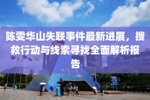 陈雯华山失联事件最新进展，搜救行动与线索寻找全面解析报告