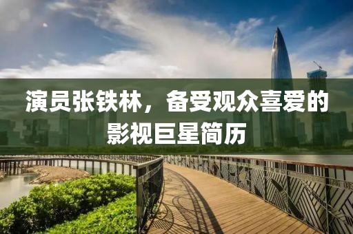 演员张铁林，备受观众喜爱的影视巨星简历