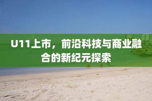 U11上市，前沿科技与商业融合的新纪元探索