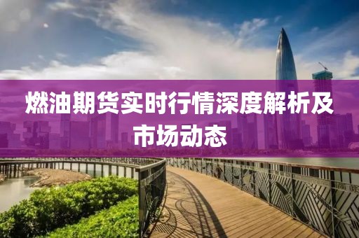 燃油期货实时行情深度解析及市场动态