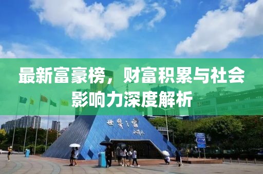 最新富豪榜，财富积累与社会影响力深度解析