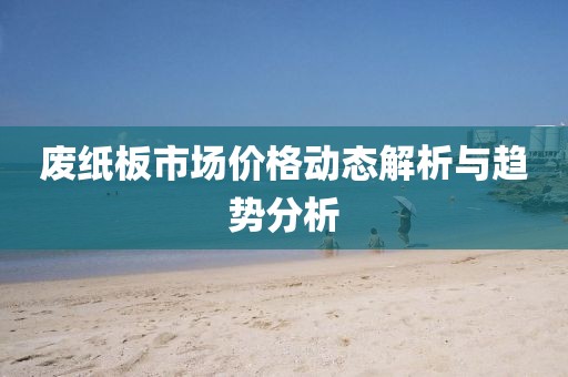 废纸板市场价格动态解析与趋势分析