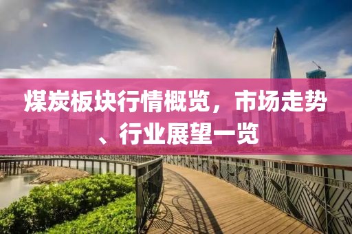 煤炭板块行情概览，市场走势、行业展望一览