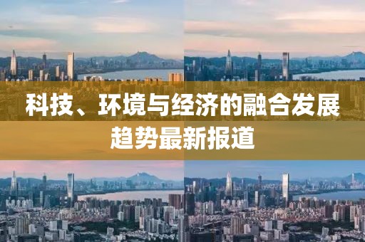 科技、环境与经济的融合发展趋势最新报道