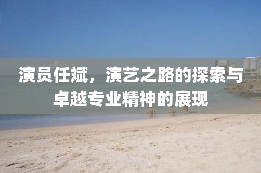 演员任斌，演艺之路的探索与卓越专业精神的展现