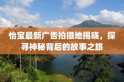 怡宝最新广告拍摄地揭晓，探寻神秘背后的故事之旅