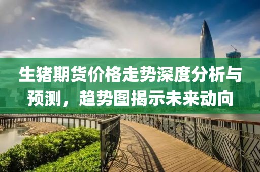 生猪期货价格走势深度分析与预测，趋势图揭示未来动向