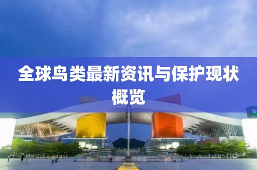 全球鸟类最新资讯与保护现状概览