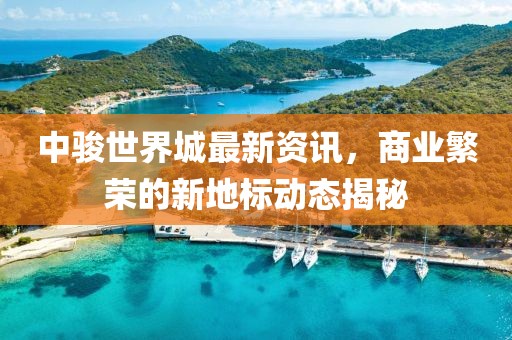 中骏世界城最新资讯，商业繁荣的新地标动态揭秘