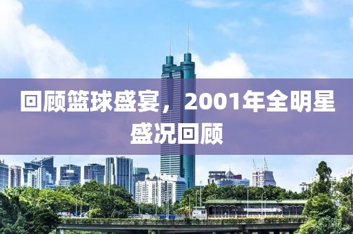回顾篮球盛宴，2001年全明星盛况回顾