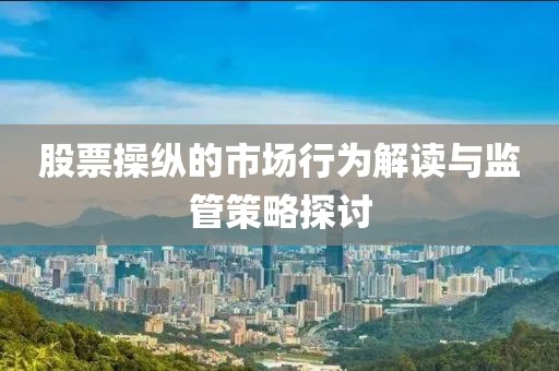 股票操纵的市场行为解读与监管策略探讨