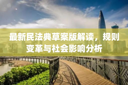 最新民法典草案版解读，规则变革与社会影响分析