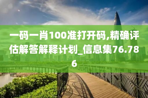 一码一肖100准打开码,精确评估解答解释计划_信息集76.786