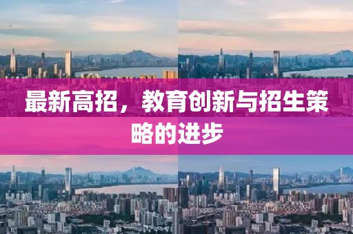 最新高招，教育创新与招生策略的进步