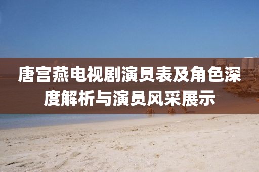 唐宫燕电视剧演员表及角色深度解析与演员风采展示