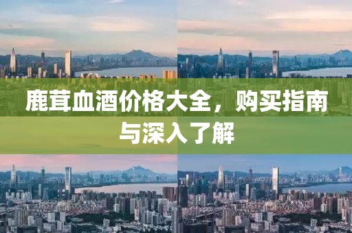 鹿茸血酒价格大全，购买指南与深入了解
