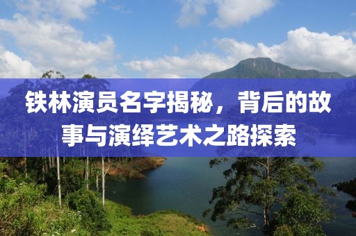 铁林演员名字揭秘，背后的故事与演绎艺术之路探索
