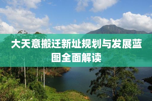 大天意搬迁新址规划与发展蓝图全面解读