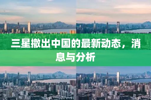 三星撤出中国的最新动态，消息与分析