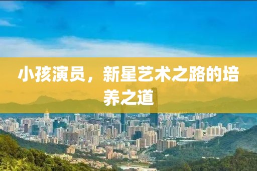 小孩演员，新星艺术之路的培养之道