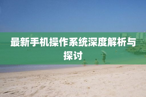 最新手机操作系统深度解析与探讨