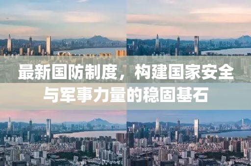 最新国防制度，构建国家安全与军事力量的稳固基石