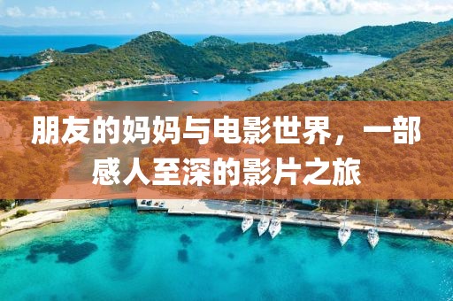 朋友的妈妈与电影世界，一部感人至深的影片之旅