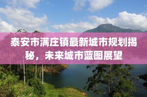 泰安市满庄镇最新城市规划揭秘，未来城市蓝图展望