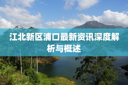 江北新区浦口最新资讯深度解析与概述