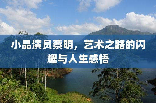 小品演员蔡明，艺术之路的闪耀与人生感悟
