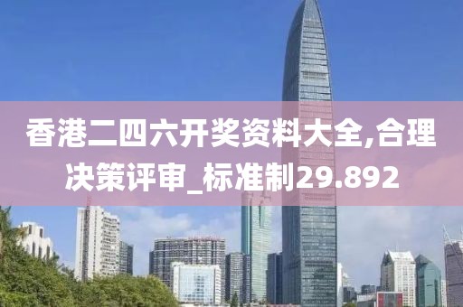 香港二四六开奖资料大全,合理决策评审_标准制29.892