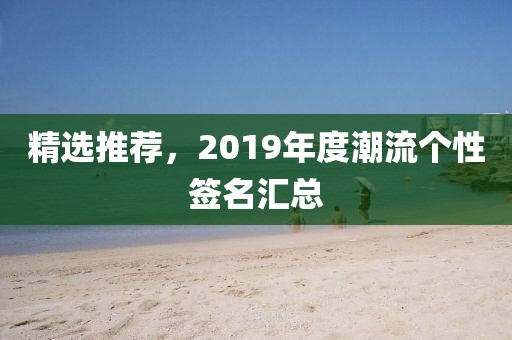 精选推荐，2019年度潮流个性签名汇总