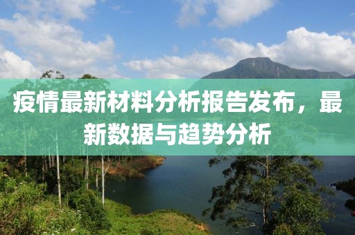 疫情最新材料分析报告发布，最新数据与趋势分析