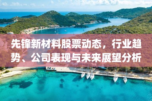 先锋新材料股票动态，行业趋势、公司表现与未来展望分析