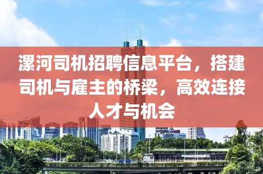 漯河司机招聘信息平台，搭建司机与雇主的桥梁，高效连接人才与机会