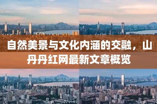 自然美景与文化内涵的交融，山丹丹红网最新文章概览