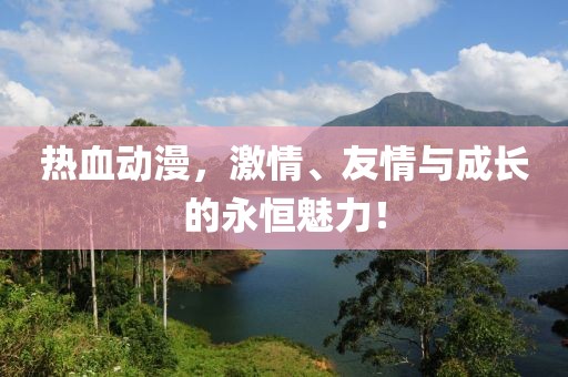 热血动漫，激情、友情与成长的永恒魅力！