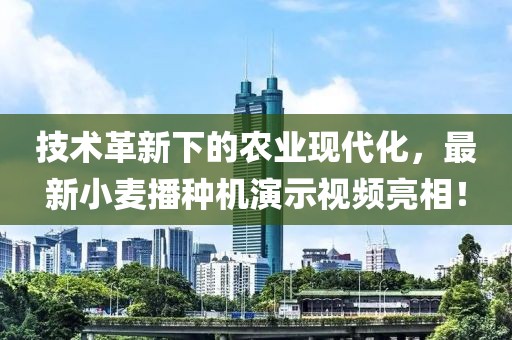 技术革新下的农业现代化，最新小麦播种机演示视频亮相！