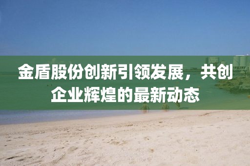 金盾股份创新引领发展，共创企业辉煌的最新动态