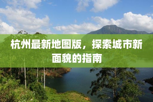 杭州最新地图版，探索城市新面貌的指南