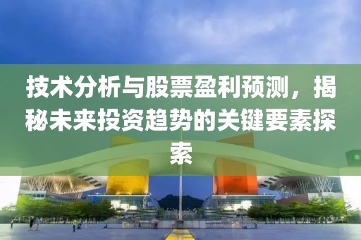 技术分析与股票盈利预测，揭秘未来投资趋势的关键要素探索