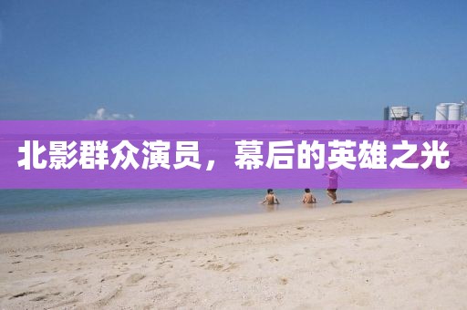 北影群众演员，幕后的英雄之光