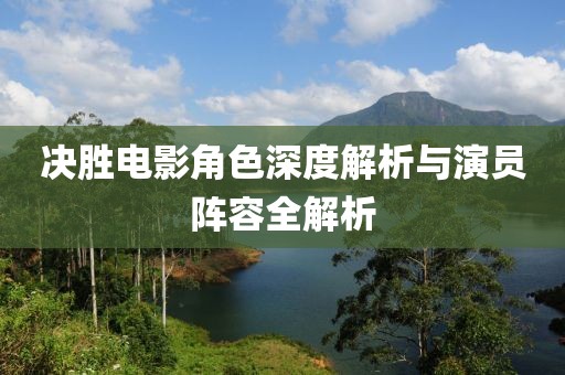 决胜电影角色深度解析与演员阵容全解析