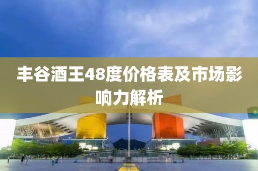 丰谷酒王48度价格表及市场影响力解析