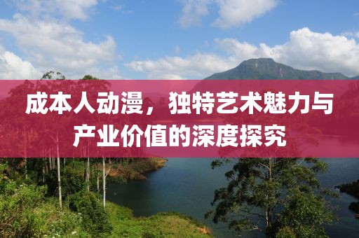 成本人动漫，独特艺术魅力与产业价值的深度探究
